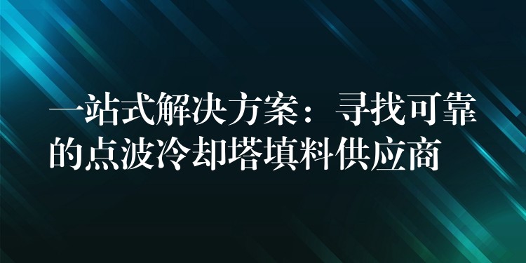 一站式解决方案：寻找可靠的点波冷却塔填料供应商