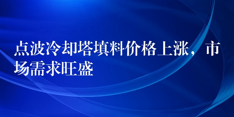 点波冷却塔填料价格上涨，市场需求旺盛