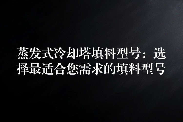 蒸发式冷却塔填料型号：选择最适合您需求的填料型号