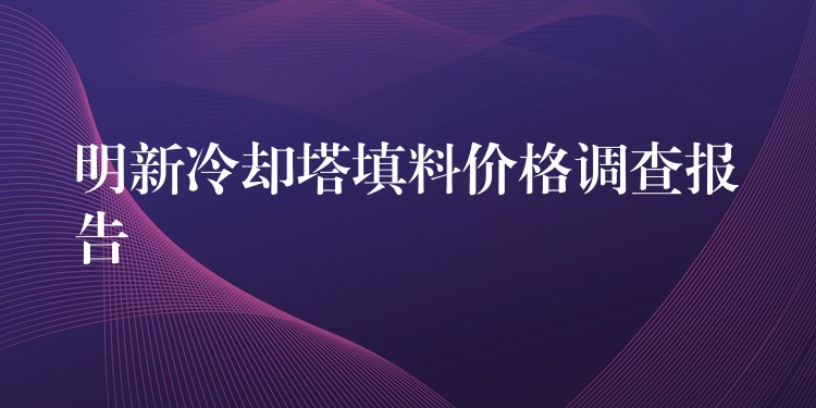 明新冷却塔填料价格调查报告