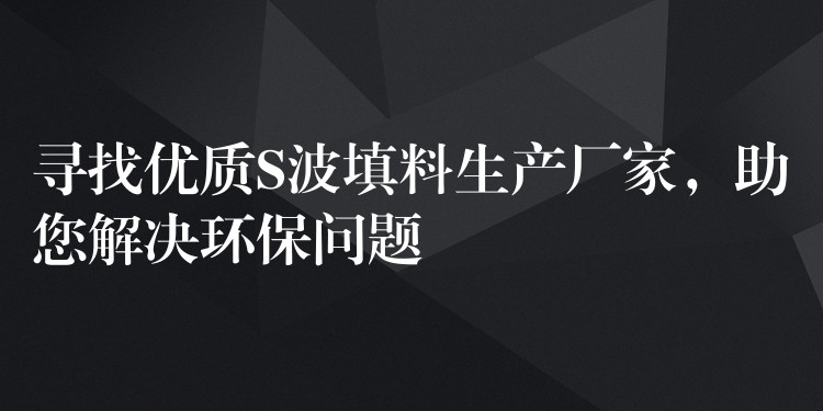 寻找优质S波填料生产厂家，助您解决环保问题