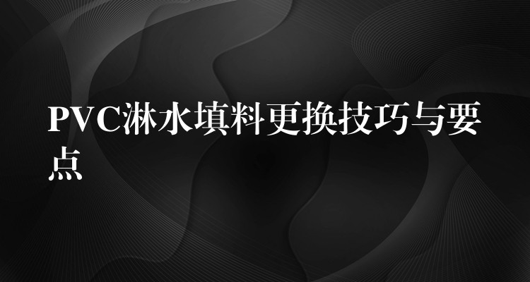PVC淋水填料更换技巧与要点