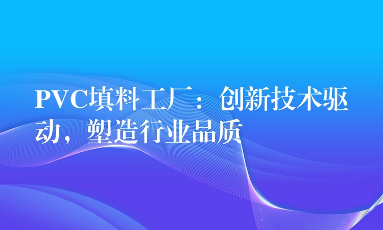 PVC填料工厂：创新技术驱动，塑造行业品质
