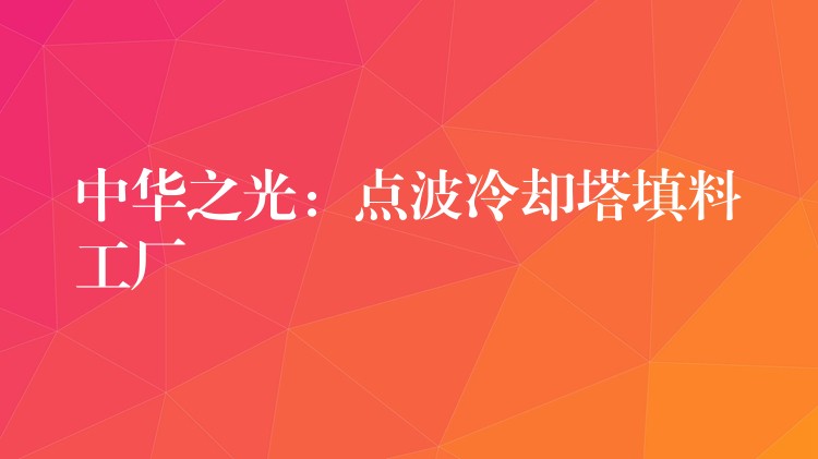 中华之光：点波冷却塔填料工厂