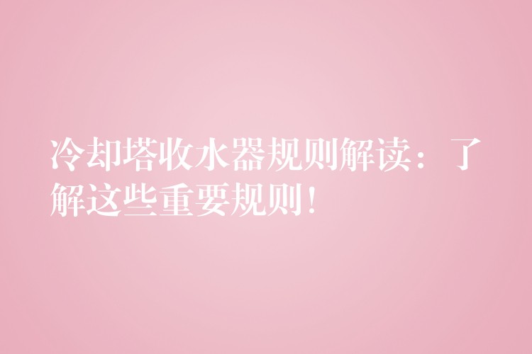 冷却塔收水器规则解读：了解这些重要规则！