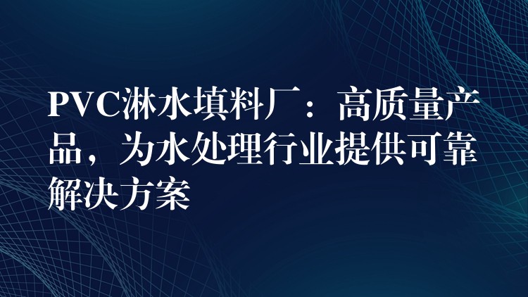 PVC淋水填料厂：高质量产品，为水处理行业提供可靠解决方案