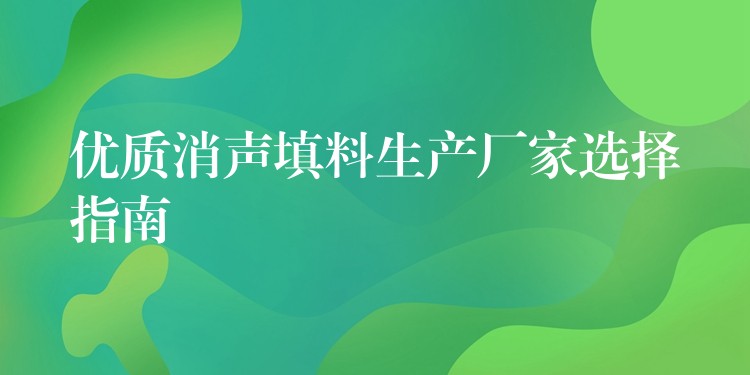 优质消声填料生产厂家选择指南