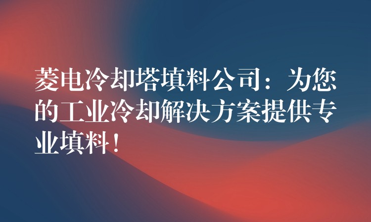 菱电冷却塔填料公司：为您的工业冷却解决方案提供专业填料！