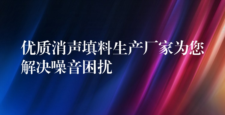 优质消声填料生产厂家为您解决噪音困扰