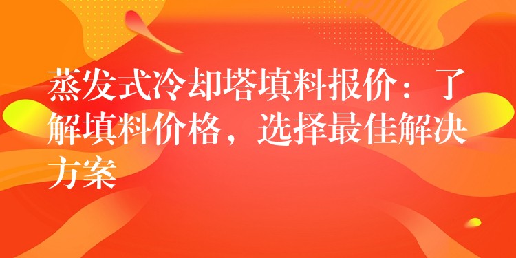 蒸发式冷却塔填料报价：了解填料价格，选择最佳解决方案