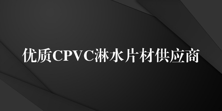 优质CPVC淋水片材供应商