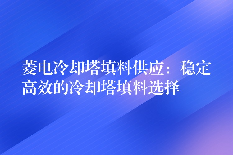 菱电冷却塔填料供应：稳定高效的冷却塔填料选择