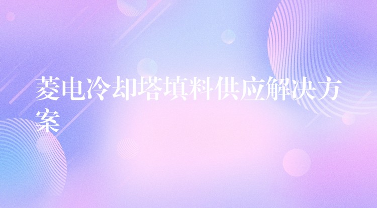 菱电冷却塔填料供应解决方案