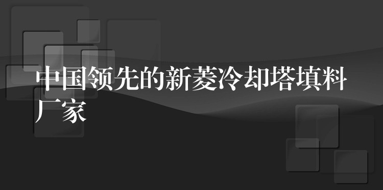 中国领先的新菱冷却塔填料厂家