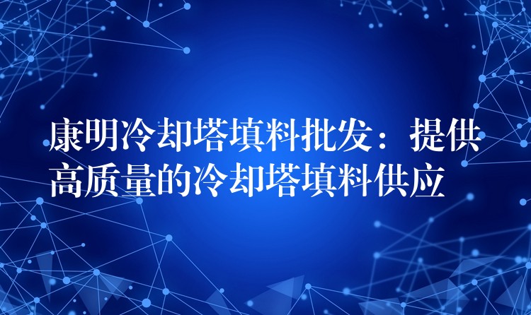 康明冷却塔填料批发：提供高质量的冷却塔填料供应