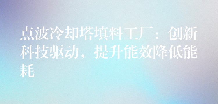 点波冷却塔填料工厂：创新科技驱动，提升能效降低能耗