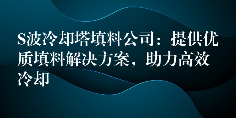 S波冷却塔填料公司：提供优质填料解决方案，助力高效冷却