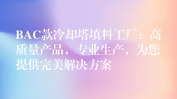BAC款冷却塔填料工厂：高质量产品，专业生产，为您提供完美解决方案
