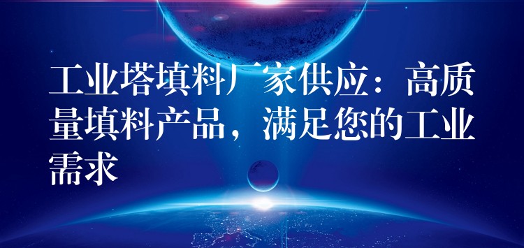 工业塔填料厂家供应：高质量填料产品，满足您的工业需求