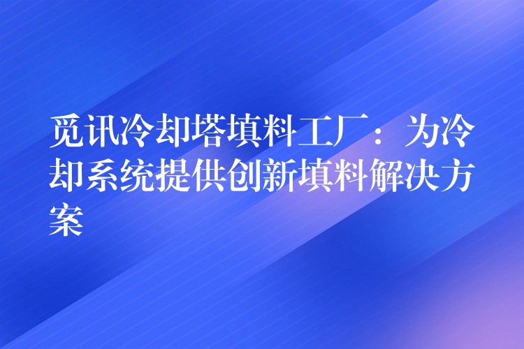 觅讯冷却塔填料工厂：为冷却系统提供创新填料解决方案