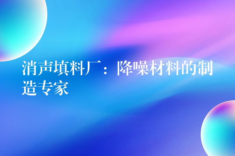 消声填料厂：降噪材料的制造专家