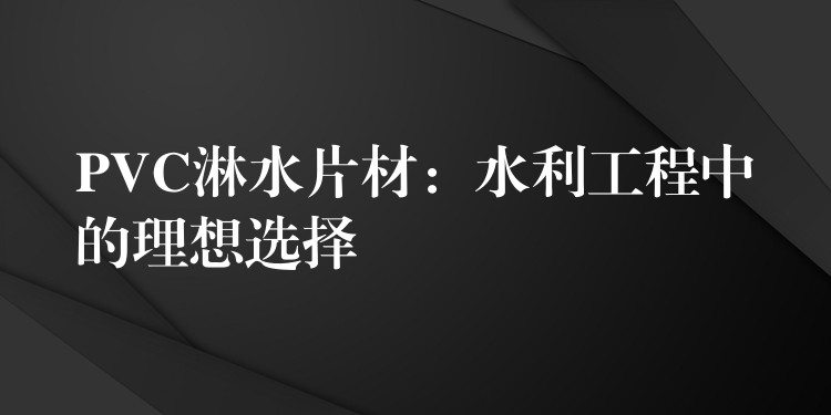 PVC淋水片材：水利工程中的理想选择
