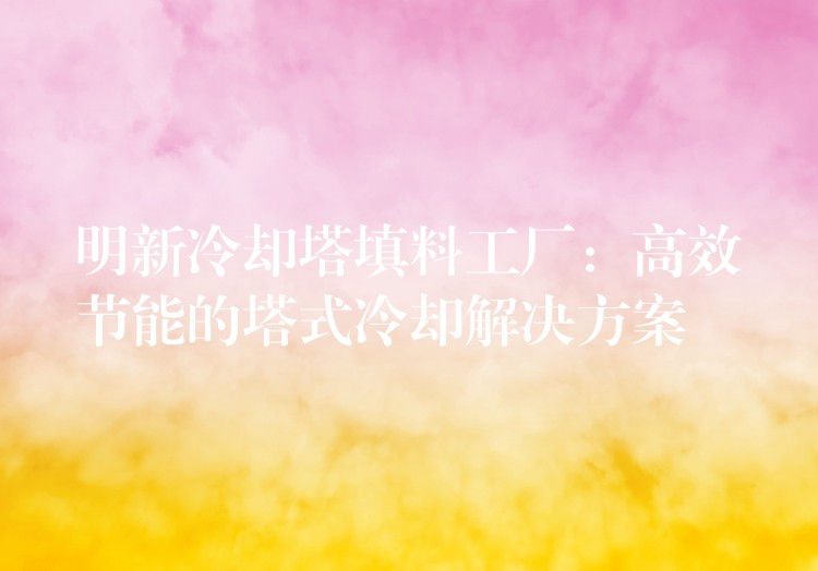 明新冷却塔填料工厂：高效节能的塔式冷却解决方案