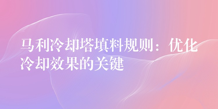 马利冷却塔填料规则：优化冷却效果的关键