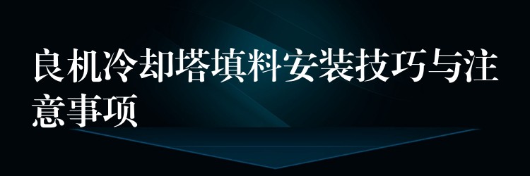 良机冷却塔填料安装技巧与注意事项