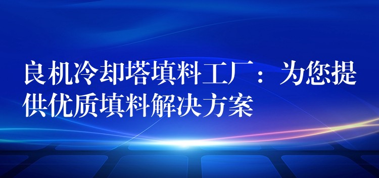 良机冷却塔填料工厂：为您提供优质填料解决方案