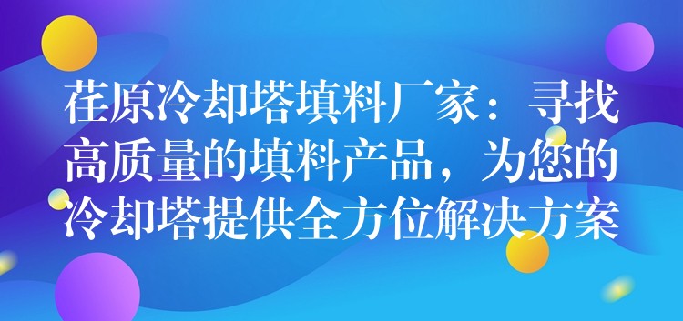 荏原冷却塔填料厂家：寻找高质量的填料产品，为您的冷却塔提供全方位解决方案