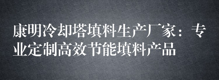 康明冷却塔填料生产厂家：专业定制高效节能填料产品