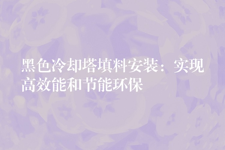 黑色冷却塔填料安装：实现高效能和节能环保