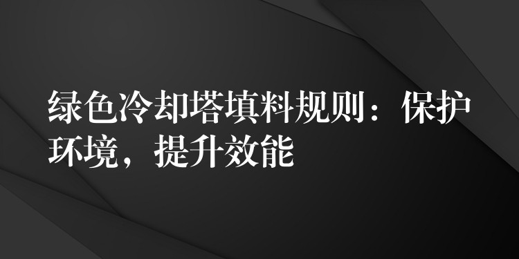 绿色冷却塔填料规则：保护环境，提升效能