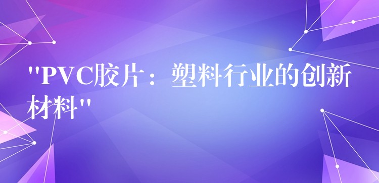 “PVC胶片：塑料行业的创新材料”