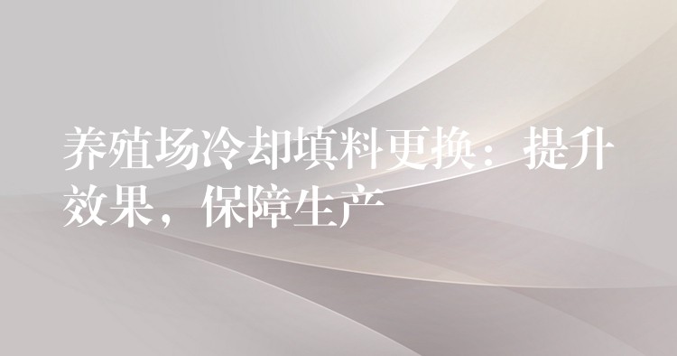 养殖场冷却填料更换：提升效果，保障生产