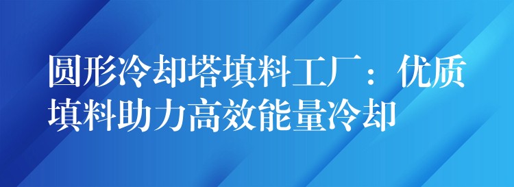 圆形冷却塔填料工厂：优质填料助力高效能量冷却