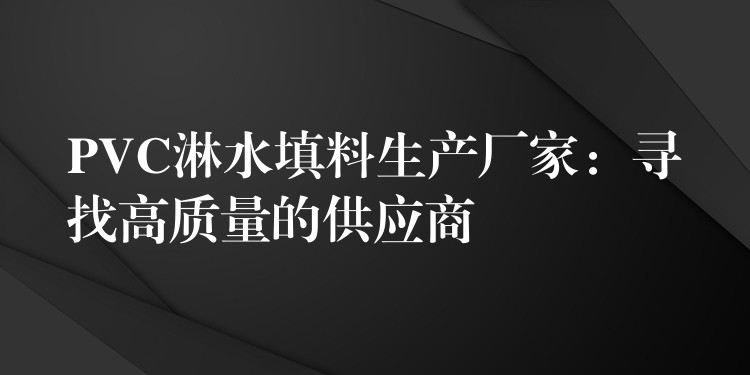 PVC淋水填料生产厂家：寻找高质量的供应商