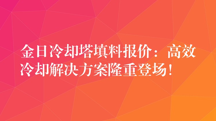 金日冷却塔填料报价：高效冷却解决方案隆重登场！