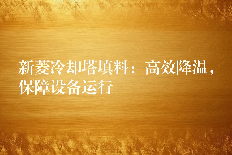 新菱冷却塔填料：高效降温，保障设备运行