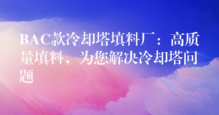 BAC款冷却塔填料厂：高质量填料，为您解决冷却塔问题
