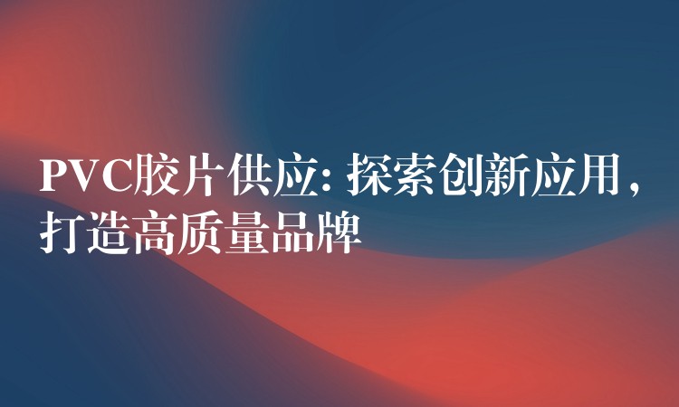 PVC胶片供应: 探索创新应用，打造高质量品牌
