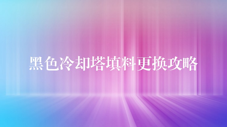 黑色冷却塔填料更换攻略