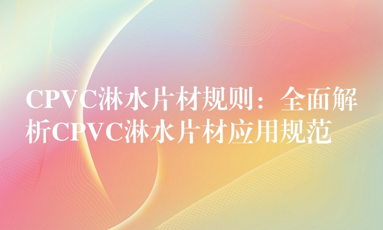 CPVC淋水片材规则：全面解析CPVC淋水片材应用规范
