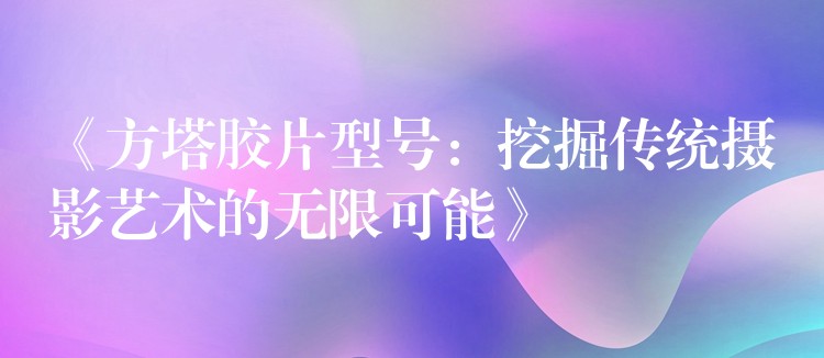 《方塔胶片型号：挖掘传统摄影艺术的无限可能》