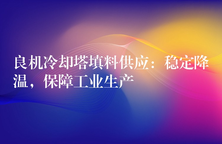 良机冷却塔填料供应：稳定降温，保障工业生产