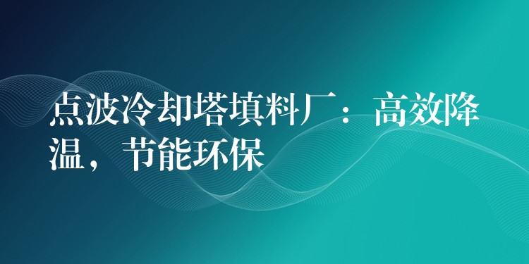 点波冷却塔填料厂：高效降温，节能环保