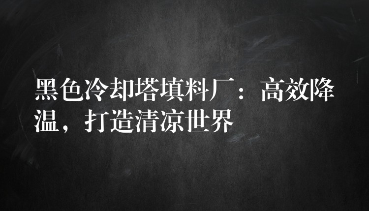 黑色冷却塔填料厂：高效降温，打造清凉世界