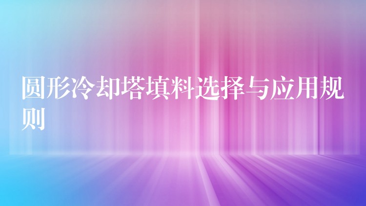 圆形冷却塔填料选择与应用规则