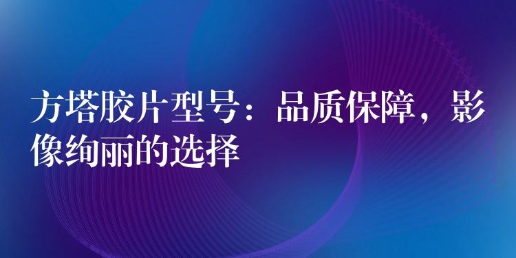 方塔胶片型号：品质保障，影像绚丽的选择